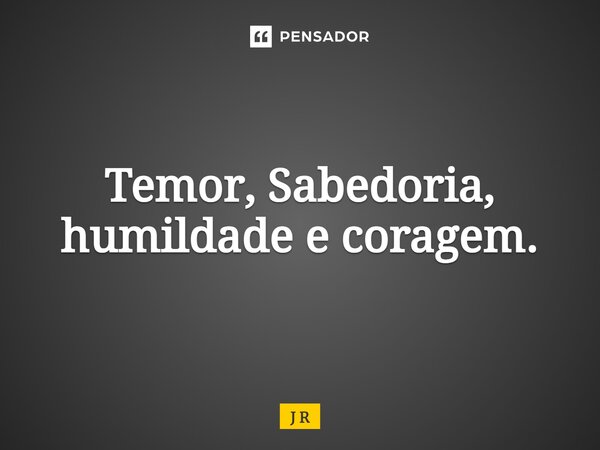 ⁠Temor, Sabedoria, humildade e coragem.... Frase de J R.