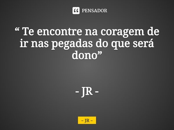 ⁠“ Te encontre na coragem de irnas pegadas do que será dono” - JR -... Frase de JR.
