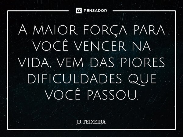 A maior força para você vencer na vida, vem das piores dificuldades que você passou.⁠... Frase de JR TEIXEIRA.