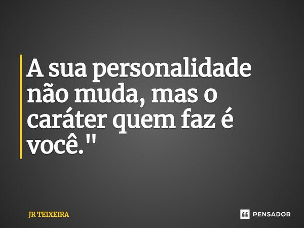 A sua personalidade não muda, mas o caráter quem faz é você."⁠... Frase de JR TEIXEIRA.