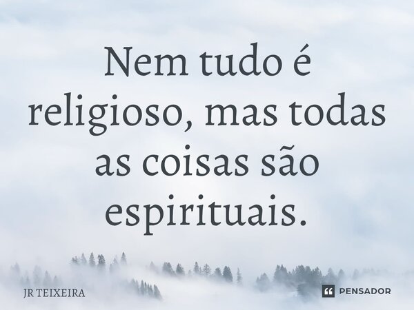 Nem tudo é religioso, mas todas as coisas são espirituais.... Frase de JR TEIXEIRA.