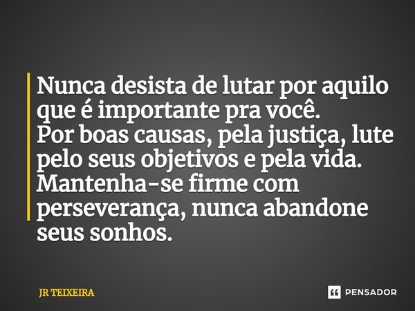 ⁠Nunca desista de lutar por aquilo que é importante pra você. Por boas causas, pela justiça, lute pelo seus objetivos e pela vida. Mantenha-se firme com perseve... Frase de JR TEIXEIRA.
