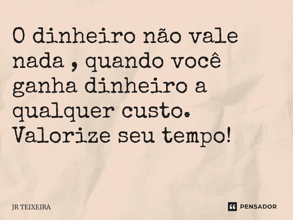 O dinheiro não vale nada , quando você ganha dinheiro a qualquer custo. Valorize seu tempo! ⁠... Frase de JR TEIXEIRA.