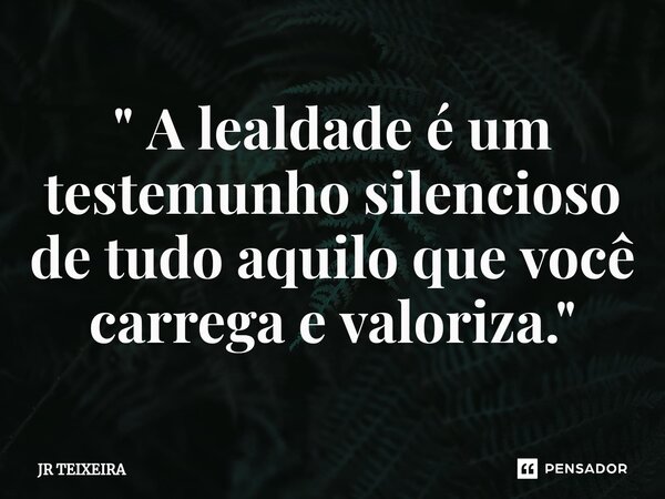 " A lealdade é um testemunho silencioso de tudo aquilo que você carrega e valoriza."⁠... Frase de JR TEIXEIRA.