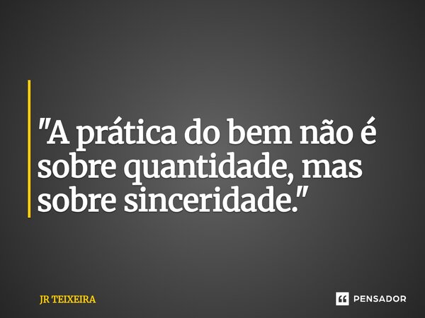 ⁠ "A prática do bem não é sobre quantidade, mas sobre sinceridade."... Frase de JR TEIXEIRA.