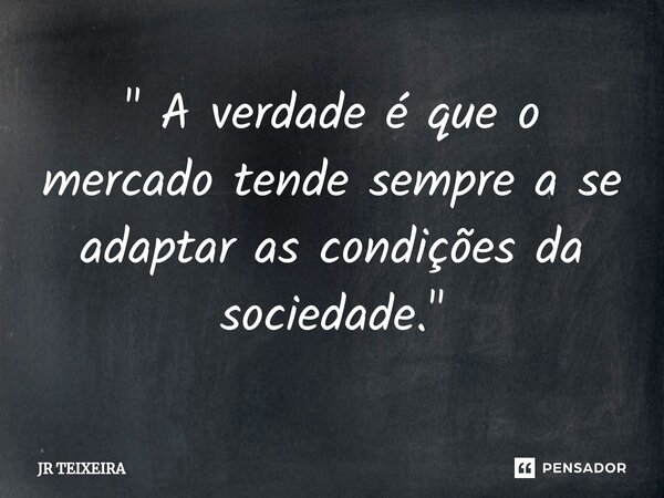 ⁠" A verdade é que o mercado tende sempre a se adaptar as condições da sociedade."... Frase de JR TEIXEIRA.