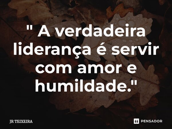 ⁠" A verdadeira liderança é servir com amor e humildade."... Frase de JR TEIXEIRA.