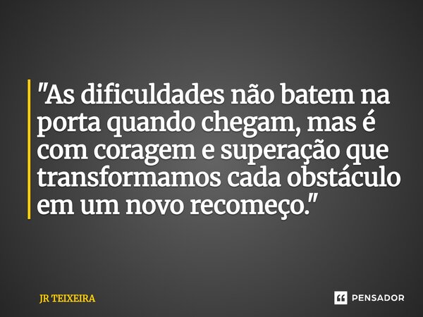 ⁠"As dificuldades não batem na porta quando chegam, mas é com coragem e superação que transformamos cada obstáculo em um novo recomeço."... Frase de JR TEIXEIRA.