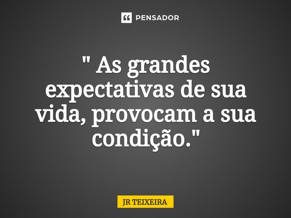 " As grandes expectativas de sua vida, provocam a sua condição."... Frase de JR TEIXEIRA.