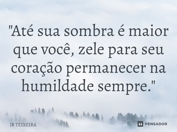 ⁠"Até sua sombra é maior que você, zele para seu coração permanecer na humildade sempre."... Frase de JR TEIXEIRA.