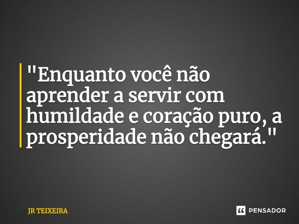 ⁠"Enquanto você não aprender a servir com humildade e coração puro, a prosperidade não chegará."... Frase de JR TEIXEIRA.