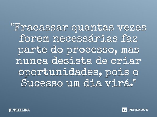 ⁠"Fracassar quantas vezes forem necessárias faz parte do processo, mas nunca desista de criar oportunidades, pois o Sucesso um dia virá."... Frase de JR TEIXEIRA.
