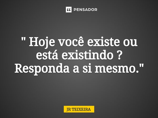 " Hoje você existe ou está existindo ? Responda a si mesmo."⁠... Frase de JR TEIXEIRA.