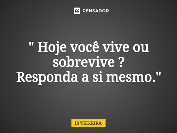 ⁠" Hoje você vive ou sobrevive ? Responda a si mesmo."... Frase de JR TEIXEIRA.