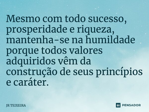 ⁠Mesmo com todo sucesso, prosperidade e riqueza, mantenha-se na humildade porque todos valores adquiridos vêm da construção de seus princípios e caráter.... Frase de JR TEIXEIRA.