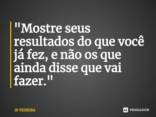 ⁠"Mostre seus resultados do que você já fez, e não os que ainda disse que vai fazer."... Frase de JR TEIXEIRA.