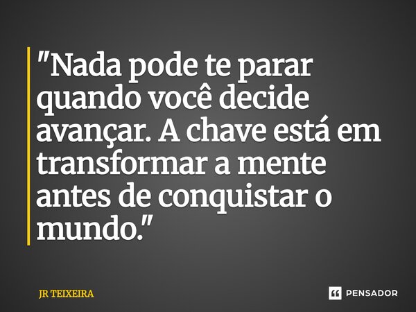 ⁠"Nada pode te parar quando você decide avançar. A chave está em transformar a mente antes de conquistar o mundo."... Frase de JR TEIXEIRA.