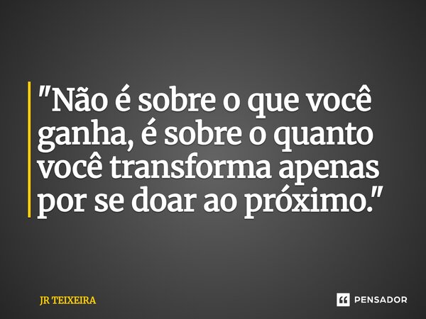 ⁠"Não é sobre o que você ganha, é sobre o quanto você transforma apenas por se doar ao próximo."... Frase de JR TEIXEIRA.