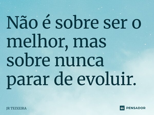 Não é sobre ser o melhor, mas sobre nunca parar de evoluir.... Frase de JR TEIXEIRA.
