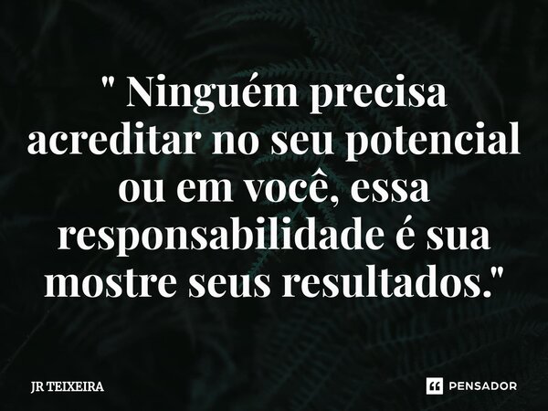 ⁠" Ninguém precisa acreditar no seu potencial ou em você, essa responsabilidade é sua mostre seus resultados."... Frase de JR TEIXEIRA.
