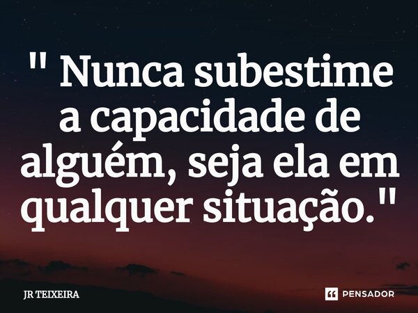 " Nunca subestime a capacidade de alguém, seja ela em qualquer situação."⁠... Frase de JR TEIXEIRA.