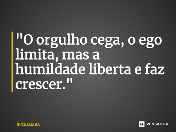 ⁠"O orgulho cega, o ego limita, mas a humildade liberta e faz crescer."... Frase de JR TEIXEIRA.