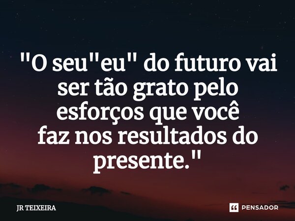 "⁠O seu "eu" do futuro vai ser tão grato pelo esforços que você faz nos resultados do presente."... Frase de JR TEIXEIRA.