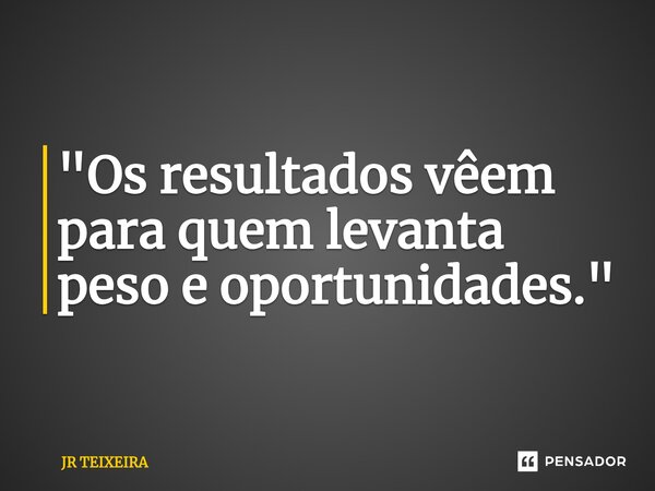 "Os resultados vêem para quem levanta peso e oportunidades."... Frase de JR TEIXEIRA.