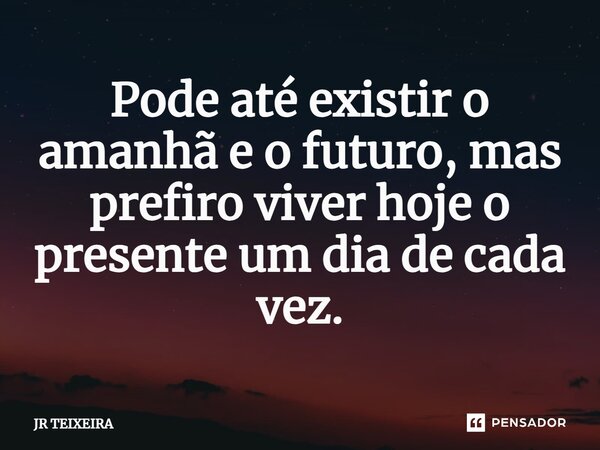 Pode até existir o amanhã e o futuro, mas prefiro viver hoje o presente um dia de cada vez.... Frase de JR TEIXEIRA.