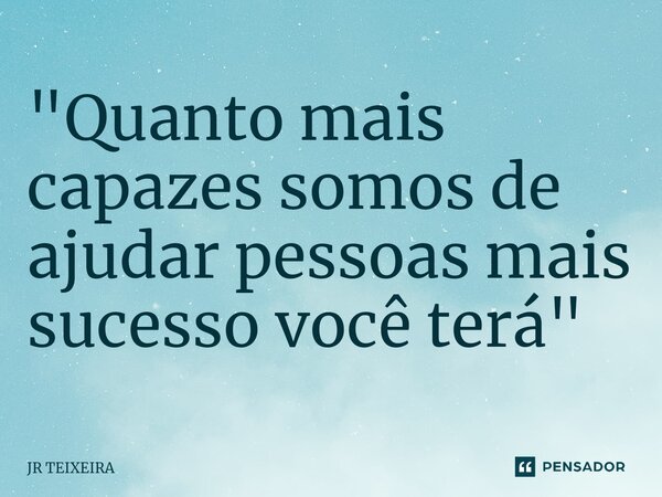 "⁠Quanto mais capazes somos de ajudar pessoas mais sucesso você terá"... Frase de JR TEIXEIRA.