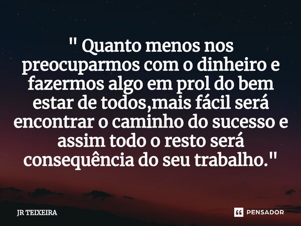 ⁠" Quanto menos nos preocuparmos com o dinheiro e fazermos algo em prol do bem estar de todos,mais fácil será encontrar o caminho do sucesso e assim todo o... Frase de JR TEIXEIRA.