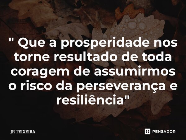 ⁠" Que a prosperidade nos torne resultado de toda coragem de assumirmos o risco da perseverança e resiliência"... Frase de JR TEIXEIRA.