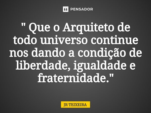 ⁠" Que o Arquiteto de todo universo continue nos dando a condição de liberdade, igualdade e fraternidade. "... Frase de JR TEIXEIRA.