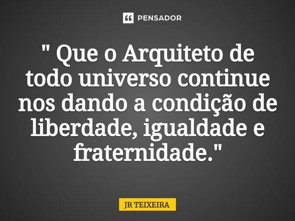 ⁠" Que o Arquiteto de todo universo continue nos dando a condição de liberdade, igualdade e fraternidade. "... Frase de JR TEIXEIRA.