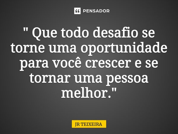" Que todo desafio se torne uma oportunidade para você crescer e se tornar uma pessoa melhor."⁠... Frase de JR TEIXEIRA.