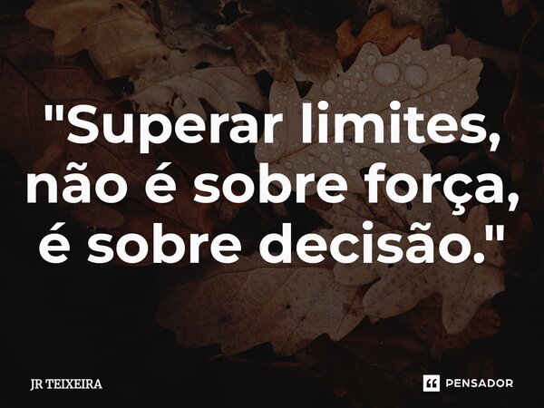 "Superar limites, não é sobre força, é sobre decisão."... Frase de JR TEIXEIRA.