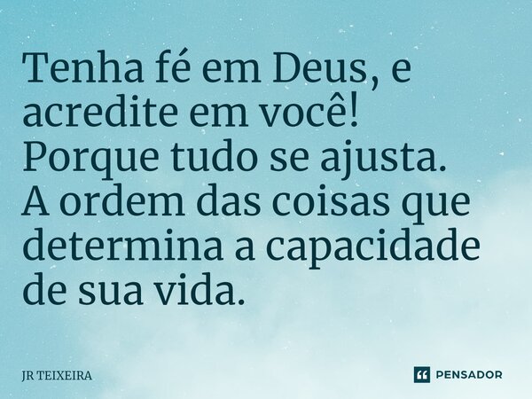 Tenha fé em Deus, e acredite em você! Porque tudo se ajusta⁠. A ordem das coisas que determina a capacidade de sua vida.... Frase de JR TEIXEIRA.