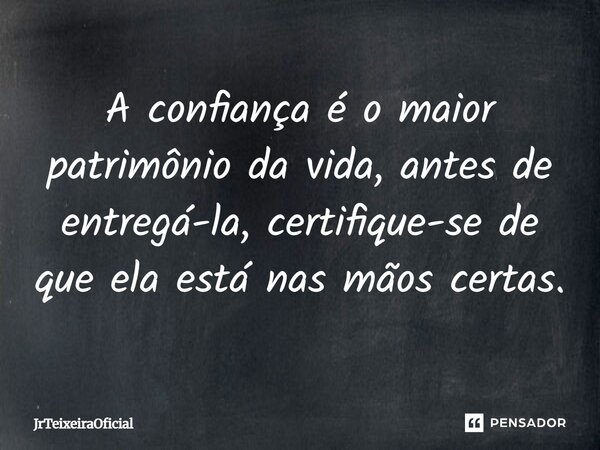 A confiança é o maior patrimônio da vida, antes de entregá-la, certifique-se de que ela está nas mãos certas.... Frase de JrTeixeiraOficial.