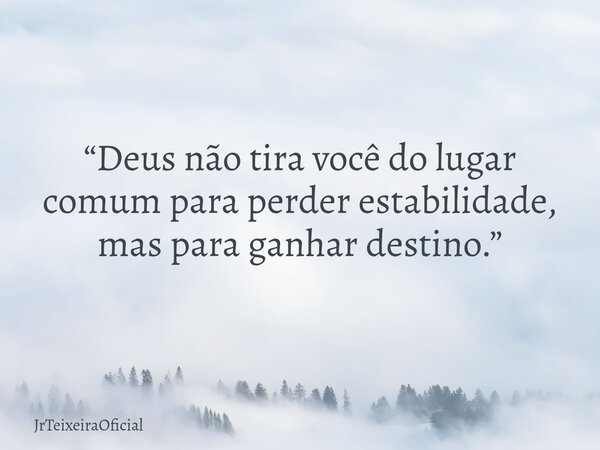 “Deus não tira você do lugar comum para perder estabilidade, mas para ganhar destino.”... Frase de JrTeixeiraOficial.