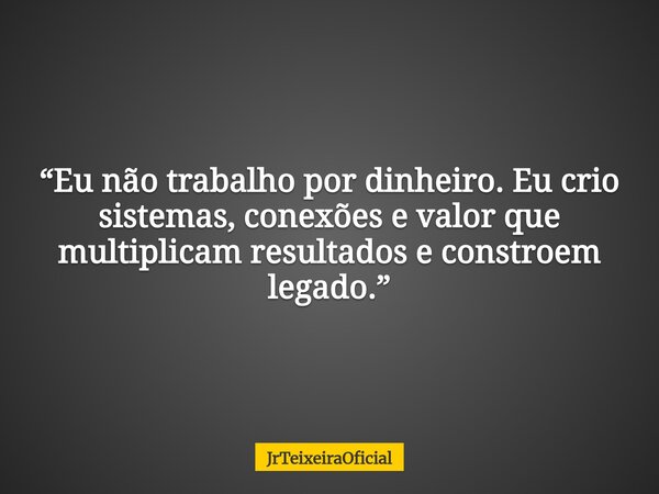 “Eu não trabalho por dinheiro. Eu crio sistemas, conexões e valor que multiplicam resultados e constroem legado.”... Frase de JrTeixeiraOficial.