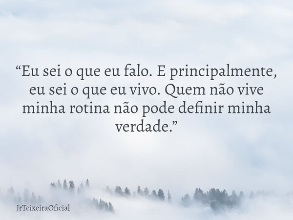 “Eu sei o que eu falo. E principalmente, eu sei o que eu vivo. Quem não vive minha rotina não pode definir minha verdade.”... Frase de JrTeixeiraOficial.
