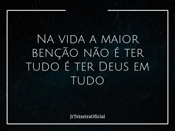 Na vida a maior benção não é ter tudo é ter Deus em tudo... Frase de JrTeixeiraOficial.