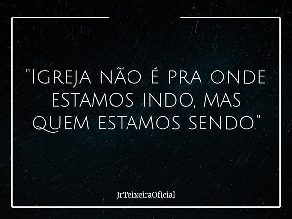 "Igreja não é pra onde estamos indo, mas quem estamos sendo."... Frase de JrTeixeiraOficial.