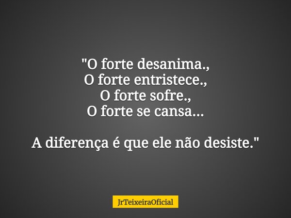 "O forte desanima., O forte entristece., O forte sofre., O forte se cansa... A diferença é que ele não desiste."... Frase de JrTeixeiraOficial.