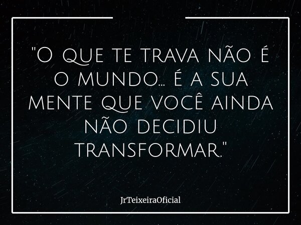 "O que te trava não é o mundo... é a sua mente que você ainda não decidiu transformar."... Frase de JrTeixeiraOficial.