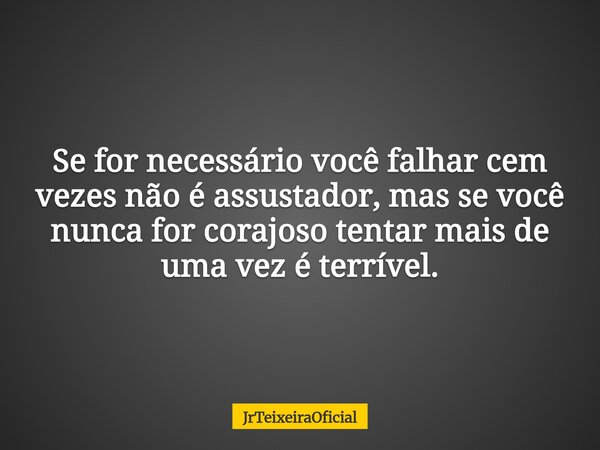 Se for necessário você falhar cem vezes não é assustador, mas se você nunca for corajoso tentar mais de uma vez é terrível.... Frase de JrTeixeiraOficial.
