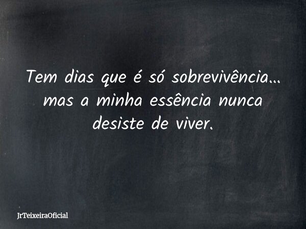 Tem dias que é só sobrevivência… mas a minha essência nunca desiste de viver.... Frase de JrTeixeiraOficial.