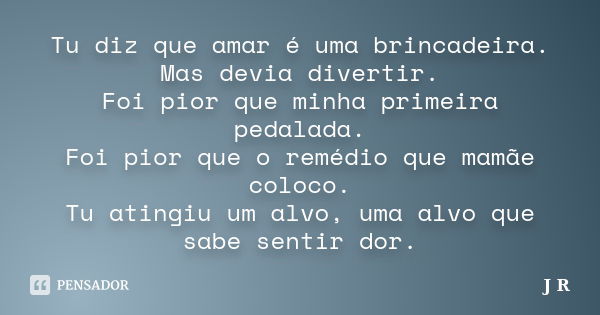 Tu diz que amar é uma brincadeira. Mas devia divertir. Foi pior que minha primeira pedalada. Foi pior que o remédio que mamãe coloco. Tu atingiu um alvo, uma al... Frase de J.r.