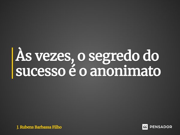 Às vezes, o segredo do sucesso é o anonimato... Frase de J. Rubens Barbassa Filho.