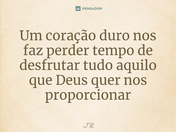 ⁠Um coração duro nos faz perder tempo de desfrutar tudo aquilo que Deus quer nos proporcionar... Frase de J R.